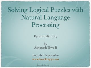 Solving Logical Puzzles with
Natural Language
Processing
Pycon-India 2015
by
Ashutosh Trivedi
Founder, bracketPy
www.bracketpy.com
Pycon-India-2015
 