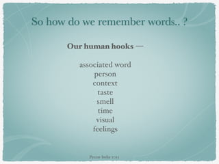 So how do we remember words.. ?
Our human hooks —
associated word
person
context
taste
smell
time
visual
feelings
Pycon-India-2015
 
