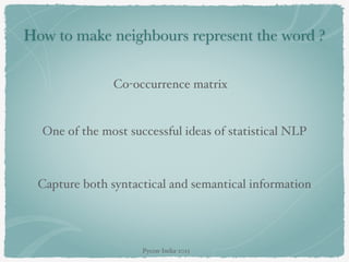 How to make neighbours represent the word ?
One of the most successful ideas of statistical NLP
Co-occurrence matrix
Capture both syntactical and semantical information
Pycon-India-2015
 