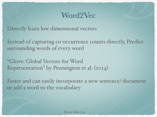 Word2Vec
Directly learn low dimensional vectors
Instead of capturing co-occurrence counts directly, Predict
surrounding words of every word
“Glove: Global Vectors for Word
Representation” by Pennington et al. (2014)
Faster and can easily incorporate a new sentence/ document
or add a word to the vocabulary
Pycon-India-2015
 