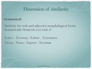 Dimension of similarity
Semantical
Similarly for verb and adjective morphological forms
Semantically (Semeval 2012 task 2)
X𝑠h𝑖𝑟𝑡 − X𝑐𝑙𝑜𝑡𝑖𝑛𝑔 ≈ X𝑐h𝑎𝑖𝑟 − X𝑓𝑢𝑟𝑛𝑖𝑡𝑢𝑟𝑒
X𝑘𝑖𝑛𝑔 − X𝑚𝑎𝑛 ≈ X𝑞𝑢𝑒𝑒𝑛 − X𝑤𝑜𝑚𝑎n
Pycon-India-2015
 