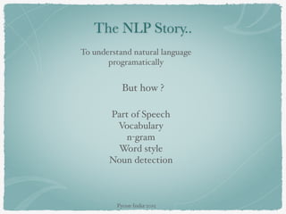 To understand natural language
programatically
But how ?
Part of Speech
Vocabulary
n-gram
Word style
Noun detection
The NLP Story..
Pycon-India-2015
 