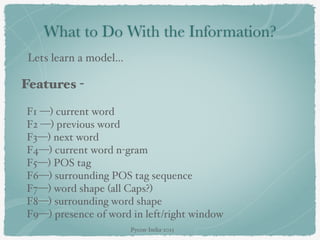 What to Do With the Information?
Lets learn a model…
F1 —) current word
F2 —) previous word
F3—) next word
F4—) current word n-gram
F5—) POS tag
F6—) surrounding POS tag sequence
F7—) word shape (all Caps?)
F8—) surrounding word shape
F9—) presence of word in left/right window
Features -
Pycon-India-2015
 