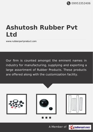 09953352406
A Member of
Ashutosh Rubber Pvt
Ltd
www.rubberpartproduct.com
Our ﬁrm is counted amongst the eminent names in
industry for manufacturing, supplying and exporting a
large assortment of Rubber Products. These products
are offered along with the customization facility.
 