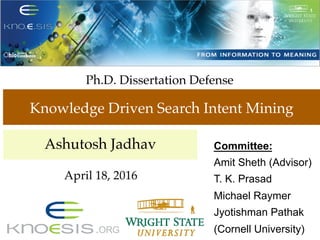 Committee:
Amit Sheth (Advisor)
T. K. Prasad
Michael Raymer
Jyotishman Pathak
(Cornell University)
Ph.D. Dissertation Defense
Knowledge Driven Search Intent Mining
Ashutosh Jadhav
April 18, 2016
 