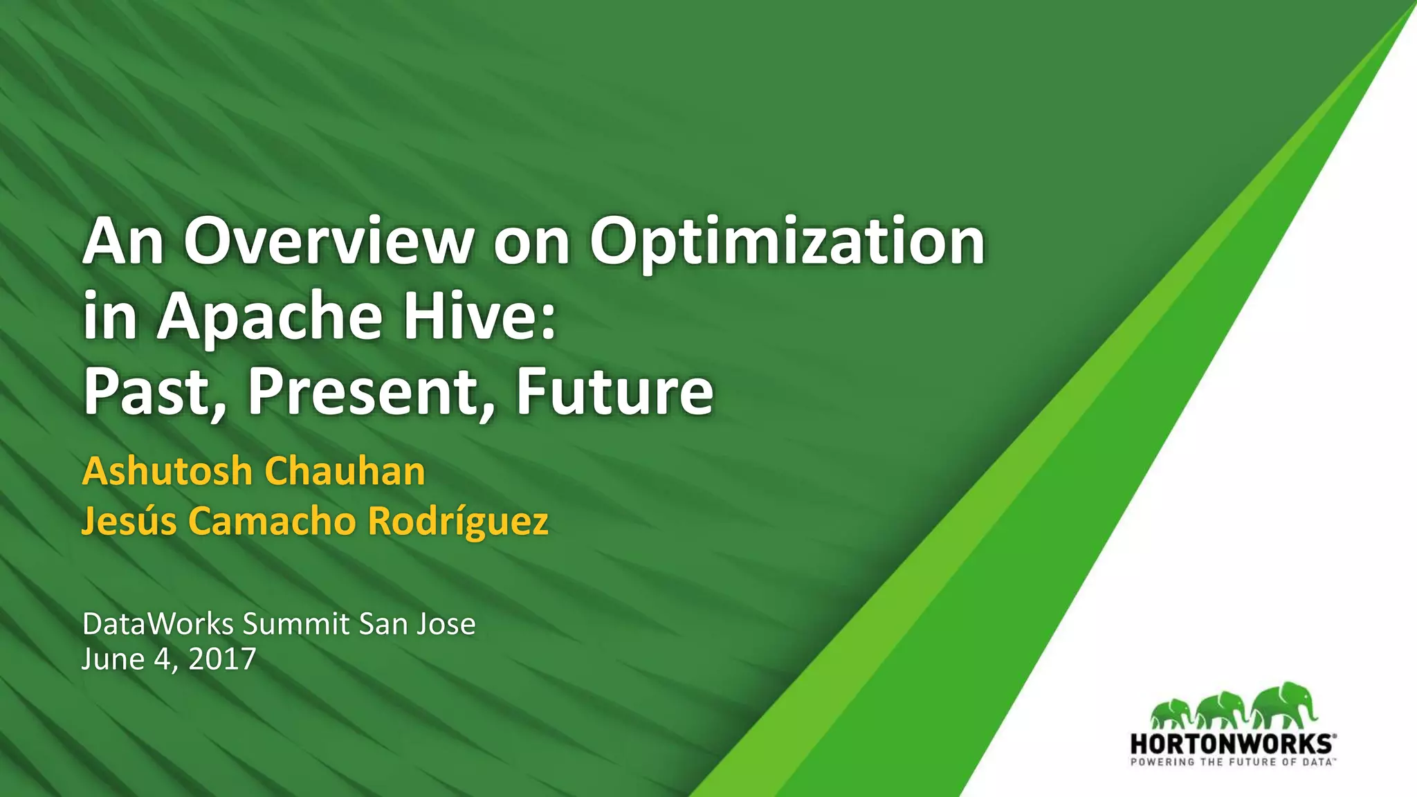 An Overview on Optimization
in Apache Hive:
Past, Present, Future
Ashutosh Chauhan
Jesús Camacho Rodríguez
DataWorks Summit San Jose
June 4, 2017
 
