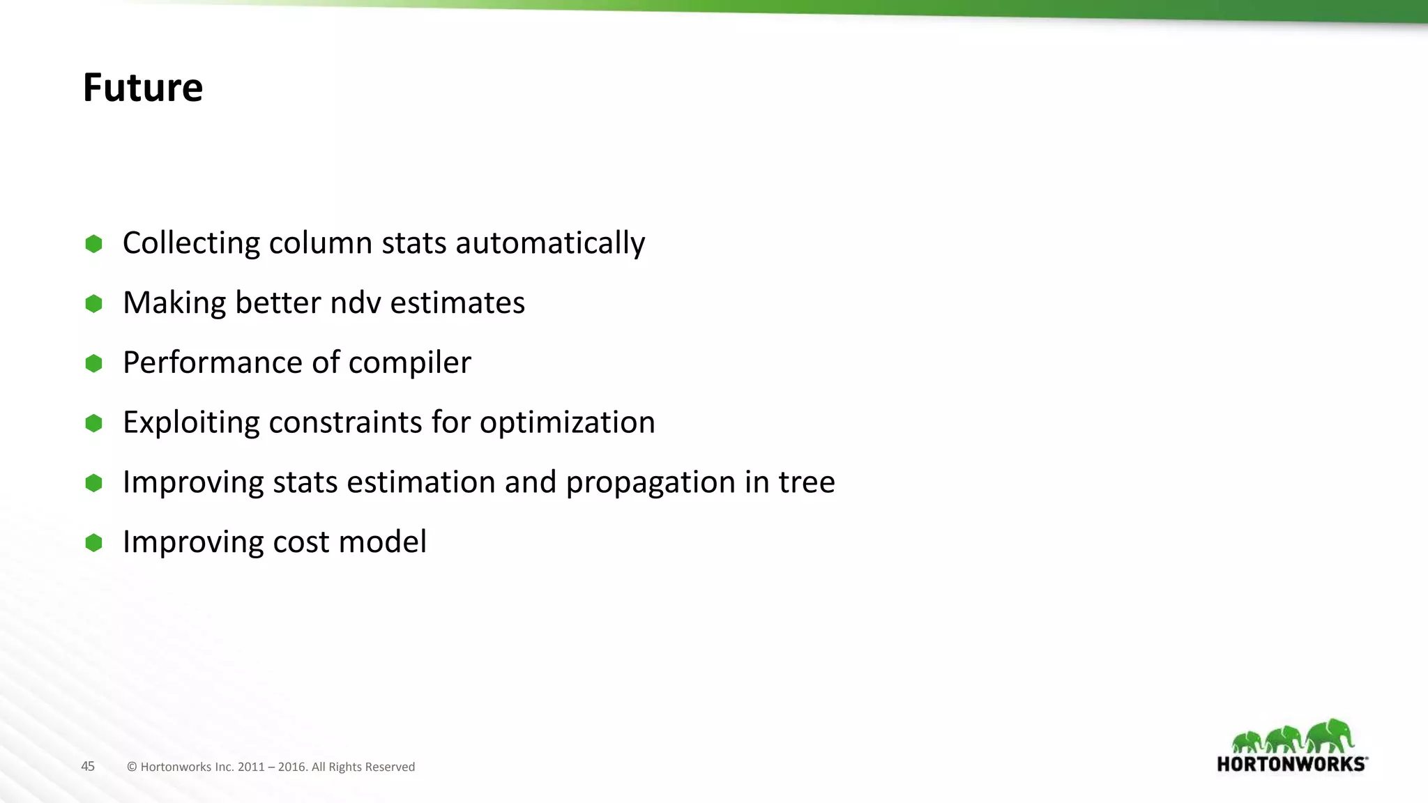 45 © Hortonworks Inc. 2011 – 2016. All Rights Reserved
Future
 Collecting column stats automatically
 Making better ndv estimates
 Performance of compiler
 Exploiting constraints for optimization
 Improving stats estimation and propagation in tree
 Improving cost model
 