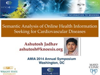 Semantic Analysis of Online Health Information
Seeking for Cardiovascular Diseases
1
Ashutosh Jadhav
ashutosh@knoesis.org
AMIA 2014 Annual Symposium
Washington, DC
 
