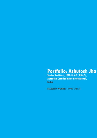 Portfolio: Ashutosh Jha
Senior Architect , LEED ® AP ( BD+C) ,
Autodesk Certified Revit Professional,
India
SELECTED WORKS: ( 1997-2013)

 