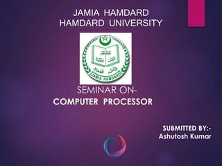 JAMIA HAMDARD 
HAMDARD UNIVERSITY 
SEMINAR ON-COMPUTER 
PROCESSOR 
SUBMITTED BY:- 
Ashutosh Kumar 
 