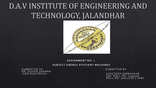 ASSIGNMENT NO. 1
SUBJECT-ENERGY EFFICIENT MAC HINES
SUBMITTED TO- SUBMITTED BY-
HOD-ELECTRICAL ASHUTOSH PARBHAKAR
UNI- ROLL NO.-1704506
ROLL NO. 306/17(EE 7 SEM)
 
