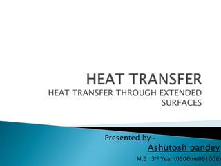 HEAT TRANSFER THROUGH EXTENDED
                      SURFACES



           Presented by:-
                      Ashutosh pandey
                   M.E 3rd Year (0506me091008)
 