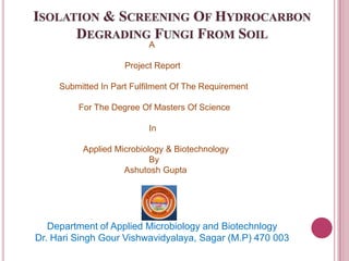 A

                     Project Report

     Submitted In Part Fulfilment Of The Requirement

         For The Degree Of Masters Of Science

                           In

          Applied Microbiology & Biotechnology
                           By
                    Ashutosh Gupta




   Department of Applied Microbiology and Biotechnlogy
Dr. Hari Singh Gour Vishwavidyalaya, Sagar (M.P) 470 003
 