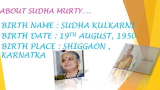 ABOUT SUDHA MURTY….
BIRTH NAME : SUDHA KULKARNI
BIRTH DATE : 19TH AUGUST, 1950
BIRTH PLACE : SHIGGAON ,
KARNATKA
 