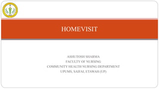 ASHUTOSH SHARMA
FACULTY OF NURSING
COMMUNITY HEALTH NURSING DEPARTMENT
UPUMS, SAIFAI, ETAWAH (UP)
HOMEVISIT
 