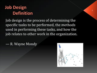 Job design is the process of determining the
specific tasks to be performed, the methods
used in performing these tasks, and how the
job relates to other work in the organization.
— R. Wayne Mondy
5
 