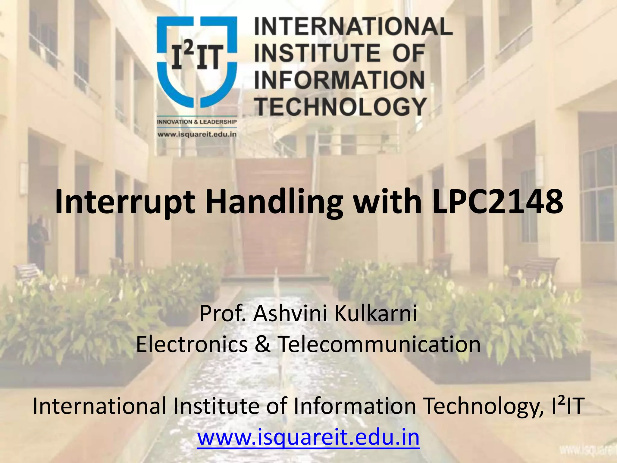 Prof. Ashvini Kulkarni
Electronics & Telecommunication
International Institute of Information Technology, I²IT
www.isquareit.edu.in
Interrupt Handling with LPC2148
 