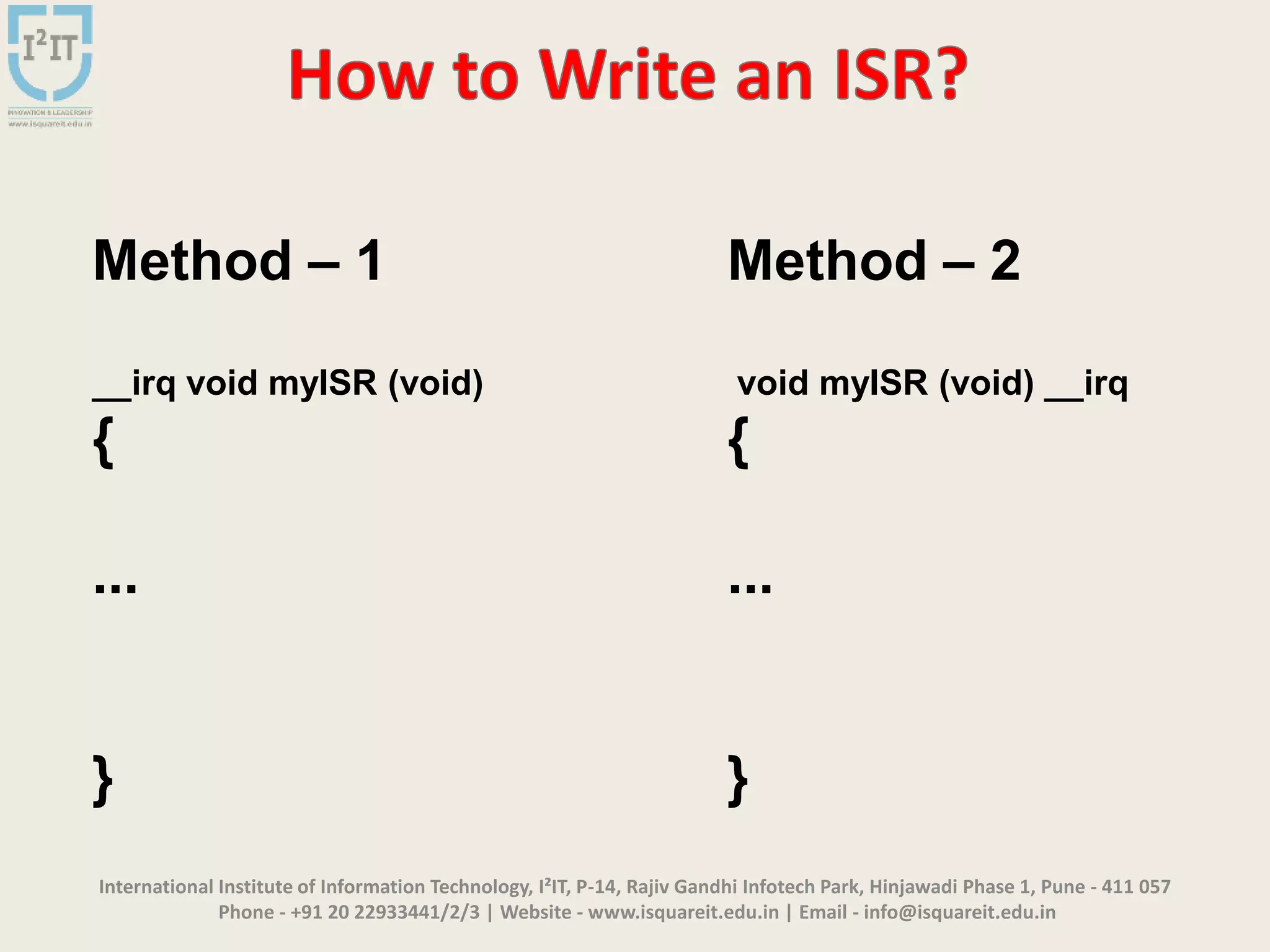 International Institute of Information Technology, I²IT, P-14, Rajiv Gandhi Infotech Park, Hinjawadi Phase 1, Pune - 411 057
Phone - +91 20 22933441/2/3 | Website - www.isquareit.edu.in | Email - info@isquareit.edu.in
Method – 1 Method – 2
__irq void myISR (void) void myISR (void) __irq
{ {
... ...
} }
 