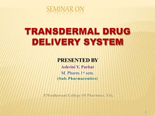 SEMINAR ON
TRANSDERMAL DRUG
DELIVERY SYSTEM
PRESENTED BY
Ashvini Y. Parbat
M. Pharm.1st sem.
(Sub. Pharmaceutics)
P.Wadhawani College Of Pharmacy, Ytl.
1
 