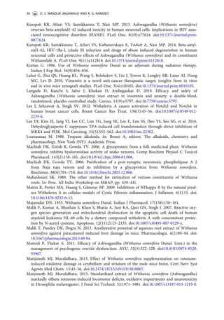 Kurapati KR, Atluri VS, Samikkannu T, Nair MP. 2013. Ashwagandha (Withania somnifera)
reverses beta-amyloid1-42 induced toxicity in human neuronal cells: implications in HIV asso-
ciated neurocognitive disorders (HAND). PLoS One. 8(10):e77624. doi:10.1371/journal.pone.
0077624.
Kurapati KR, Samikkannu T, Atluri VS, Kaftanovskaya E, Yndart A, Nair MP. 2014. Beta-amyl-
oid1-42, HIV-1Ba-L (clade B) infection and drugs of abuse induced degeneration in human
neuronal cells and protective effects of Ashwagandha (Withania somnifera) and its constituent
Withanolide A. PLoS One. 9(11):e112818. doi:10.1371/journal.pone.0112818.
Kuttan G. 1996. Use of Withania somnifera Dunal as an adjuvant during radiation therapy.
Indian J Exp Biol. 34(9):854–856.
Lahat G, Zhu QS, Huang KL, Wang S, Bolshakov S, Liu J, Torres K, Langley RR, Lazar AJ, Hung
MC, Lev D. 2010. Vimentin is a novel anti-cancer therapeutic target; insights from in vitro
and in vivo mice xenograft studies. PLoS One. 5(4):e10105. doi:10.1371/journal.pone.0010105.
Langade D, Kanchi S, Salve J, Khokan D, Ambegaokar D. 2019. Efficacy and safety of
Ashwagandha (Withania somnifera) root extract in insomnia and anxiety: a double-blind,
randomized, placebo-controlled study. Cureus. 11(9):e5797. doi:10.7759/cureus.5797.
Lee J, Sehrawat A, Singh SV. 2012. Withaferin A causes activation of Notch2 and Notch4 in
human breast cancer cells. Breast Cancer Res Treat. 136(1):45–56. doi:10.1007/s10549-012-
2239-6.
Lee JH, Kim JE, Jang YJ, Lee CC, Lim TG, Jung SK, Lee E, Lim SS, Heo YS, Seo SG, et al. 2016.
Dehydroglyasperin C suppresses TPA-induced cell transformation through direct inhibition of
MKK4 and PI3K. Mol Carcinog. 55(5):552–562. doi:10.1002/mc.22302.
Lounasmaa M. 1988. Tropane alkaloids. In: Brossi A, editors. The alkaloids, chemistry and
pharmacology. New York (NY): Academic Press.
Machiah DK, Girish K, Gowda TV. 2006. A glycoprotein from a folk medicinal plant, Withania
somnifera, inhibits hyaluronidase activity of snake venoms. Comp Biochem Physiol C Toxicol
Pharmacol. 143(2):158–161. doi:10.1016/j.cbpc.2006.01.006.
Machiah DK, Gowda TV. 2006. Purification of a post-synaptic neurotoxic phospholipase A 2
from Naja naja venom and its inhibition by a glycoprotein from Withania somnifera.
Biochimie. 88(6):701–710. doi:10.1016/j.biochi.2005.12.006.
Maheshwari SK. 1989. The other method for estimation of various constituents of Withania
roots. In: Proc. All India Workshop on MAP; pp. 439–441.
Maitra R, Porter MA, Huang S, Gilmour BP. 2009. Inhibition of NFkappa B by the natural prod-
uct Withaferin A in cellular models of Cystic Fibrosis inflammation. J Inflamm. 6(1):15. doi:
10.1186/1476-9255-6-15.
Majumdar DN. 1955. Withania somnifera Dunal. Indian J Pharmacol. 17(158):158–161.
Malik F, Kumar A, Bhushan S, Khan S, Bhatia A, Suri KA, Qazi GN, Singh J. 2007. Reactive oxy-
gen species generation and mitochondrial dysfunction in the apoptotic cell death of human
myeloid leukemia HL-60 cells by a dietary compound withaferin A with concomitant protec-
tion by N-acetyl cysteine. Apoptosis. 12(11):2115–2133. doi:10.1007/s10495-007-0129-x.
Malik T, Pandey DK, Dogra N. 2013. Ameliorative potential of aqueous root extract of Withania
somnifera against paracetamol induced liver damage in mice. Pharmacologia. 4(2):89–94. doi:
10.5567/pharmacologia.2013.89.94.
Mamidi P, Thakar A. 2011. Efficacy of Ashwagandha (Withania somnifera Dunal. Linn.) in the
management of psychogenic erectile dysfunction. AYU. 32(3):322–328. doi:10.4103/0974-8520.
93907.
Manjunath MJ, Muralidhara. 2013. Effect of Withania somnifera supplementation on rotenone-
induced oxidative damage in cerebellum and striatum of the male mice brain. Cent Nerv Syst
Agents Med Chem. 13:43–56. doi:10.2174/1871524911313010007.
Manjunath MJ, Muralidhara. 2015. Standardized extract of Withania somnifera (Ashwagandha)
markedly offsets rotenone-induced locomotor deficits, oxidative impairments and neurotoxicity
in Drosophila melanogaster. J Food Sci Technol. 52:1971–1981. doi:10.1007/s13197-013-1219-0.
38 D. S. MANDLIK (INGAWALE) AND A. G. NAMDEO
 