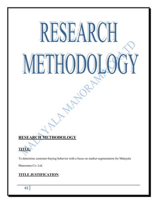 RESEARCH METHODOLOGY

TITLE:

To determine customer-buying behavior with a focus on market segmentation for Malayala

Manorama Co. Ltd.

TITLE JUSTIFICATION:


    42
 