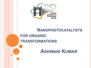 NANOPHOTOCATALYSTS
FOR ORGANIC
TRANSFORMATIONS
ASHWANI KUMAR1
 