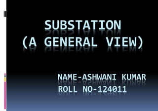 SUBSTATION
(A GENERAL VIEW)
NAME-ASHWANI KUMAR
ROLL NO-124011
 