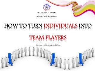 HOW TO TURN INDIVIDUALS INTO
TEAM PLAYERS
IBRA COLLEGE OF TECHNOLOGY
DEPARTMENT OF BUSINESS STUDIES
Ashwaq bint Udayyim ALSedairi
 