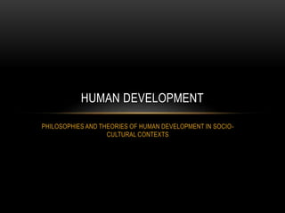 PHILOSOPHIES AND THEORIES OF HUMAN DEVELOPMENT IN SOCIO-
CULTURAL CONTEXTS
HUMAN DEVELOPMENT
 