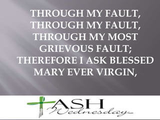 THROUGH MY FAULT,
THROUGH MY FAULT,
THROUGH MY MOST
GRIEVOUS FAULT;
THEREFORE I ASK BLESSED
MARY EVER VIRGIN,
 