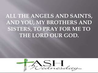 ALL THE ANGELS AND SAINTS,
AND YOU, MY BROTHERS AND
SISTERS, TO PRAY FOR ME TO
THE LORD OUR GOD.
 