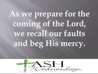 As we prepare for the
coming of the Lord,
we recall our faults
and beg His mercy.
 