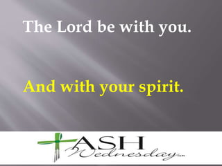 The Lord be with you.
And with your spirit.
 