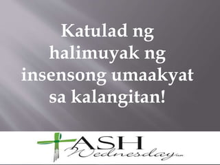 Katulad ng
halimuyak ng
insensong umaakyat
sa kalangitan!
 