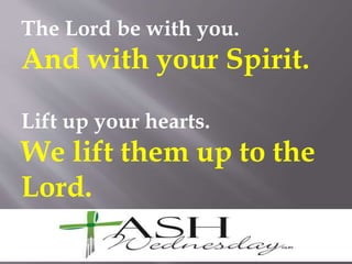 The Lord be with you.
And with your Spirit.
Lift up your hearts.
We lift them up to the
Lord.
 