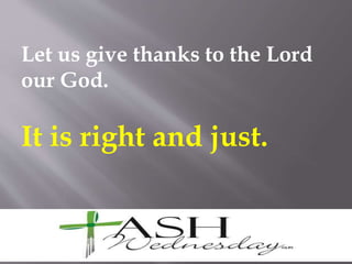 Let us give thanks to the Lord
our God.
It is right and just.
 