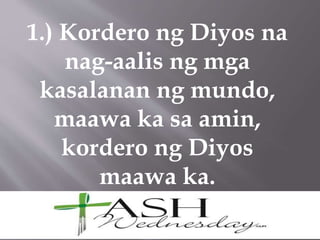 1.) Kordero ng Diyos na
nag-aalis ng mga
kasalanan ng mundo,
maawa ka sa amin,
kordero ng Diyos
maawa ka.
 