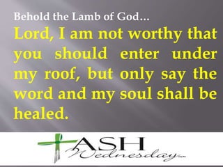 Behold the Lamb of God…
Lord, I am not worthy that
you should enter under
my roof, but only say the
word and my soul shall be
healed.
 
