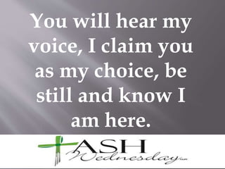 You will hear my
voice, I claim you
as my choice, be
still and know I
am here.
 