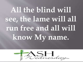 All the blind will
see, the lame will all
run free and all will
know My name.
 