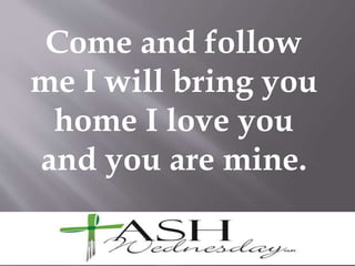 Come and follow
me I will bring you
home I love you
and you are mine.
 