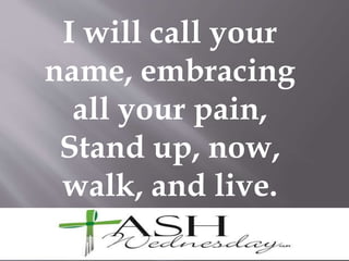 I will call your
name, embracing
all your pain,
Stand up, now,
walk, and live.
 