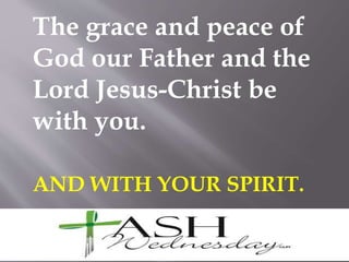 The grace and peace of
God our Father and the
Lord Jesus-Christ be
with you.
AND WITH YOUR SPIRIT.
 