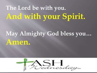 The Lord be with you.
And with your Spirit.
May Almighty God bless you…
Amen.
 