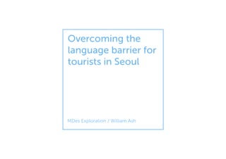 Overcoming the
language barrier for
tourists in Seoul
MDes Exploration / William Ash
 