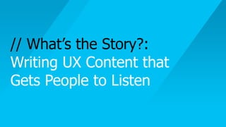 // What’s the Story?:  
Writing UX Content that
Gets People to Listen
 
