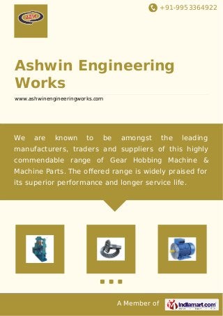 +91-9953364922
A Member of
Ashwin Engineering
Works
www.ashwinengineeringworks.com
We are known to be amongst the leading
manufacturers, traders and suppliers of this highly
commendable range of Gear Hobbing Machine &
Machine Parts. The oﬀered range is widely praised for
its superior performance and longer service life.
 