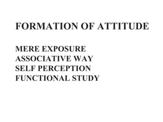 FORMATION OF ATTITUDE

MERE EXPOSURE
ASSOCIATIVE WAY
SELF PERCEPTION
FUNCTIONAL STUDY
 