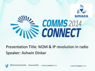 COMMS CONNECT 2014
Presentation Title: M2M & IP revolution in radio
Speaker: Ashwin Dinkar
@CommsConnectAus #comms2014 COMMS CONNECT 2014
 