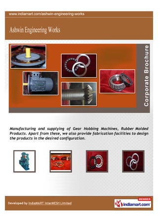 Manufacturing and supplying of Gear Hobbing Machines, Rubber Molded
Products. Apart from these, we also provide fabrication facilities to design
the products in the desired configuration.
 